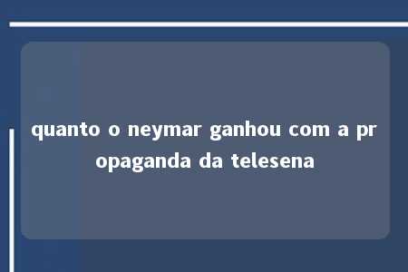 quanto o neymar ganhou com a propaganda da telesena