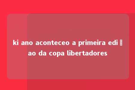 ki ano aconteceo a primeira ediçao da copa libertadores