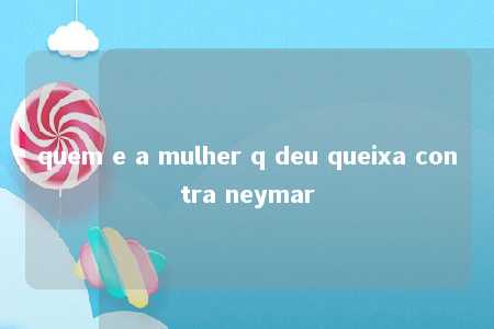 quem e a mulher q deu queixa contra neymar