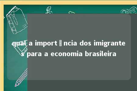 qual a importância dos imigrantes para a economia brasileira