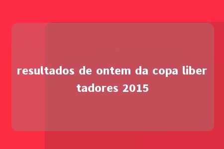 resultados de ontem da copa libertadores 2015