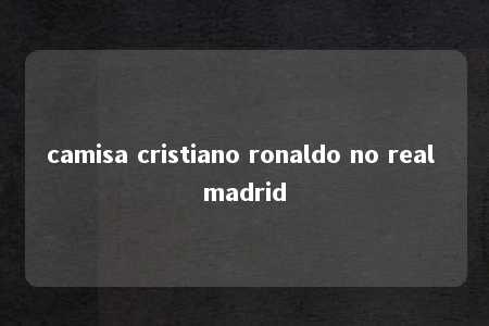 camisa cristiano ronaldo no real madrid