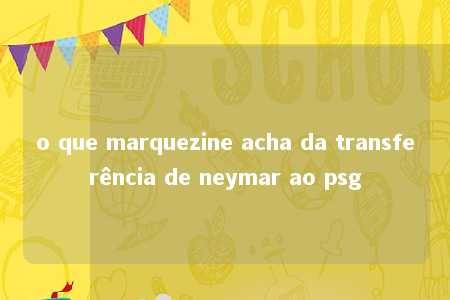 o que marquezine acha da transferência de neymar ao psg