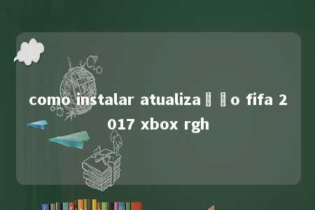 como instalar atualização fifa 2017 xbox rgh