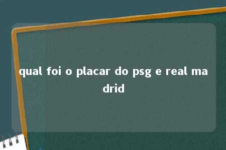 qual foi o placar do psg e real madrid