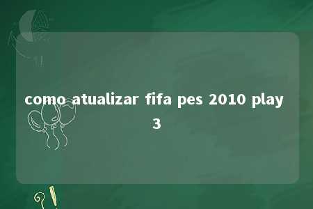 como atualizar fifa pes 2010 play 3