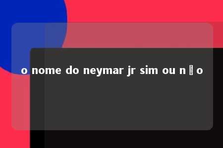 o nome do neymar jr sim ou não