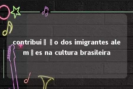 contribuição dos imigrantes alemães na cultura brasileira