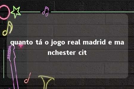 quanto tá o jogo real madrid e manchester cit