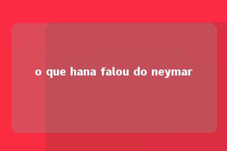 o que hana falou do neymar