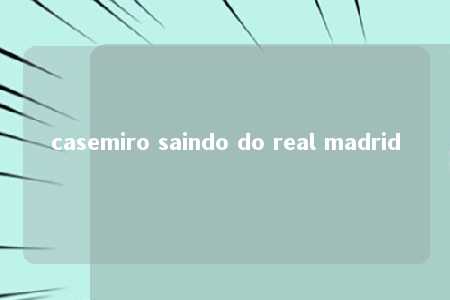 casemiro saindo do real madrid