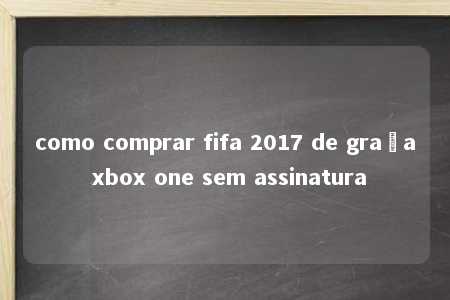 como comprar fifa 2017 de graça xbox one sem assinatura