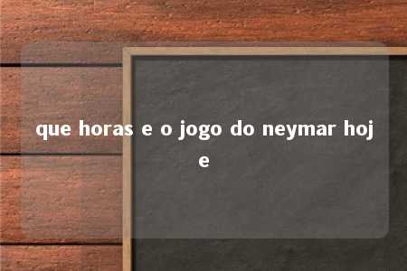 que horas e o jogo do neymar hoje