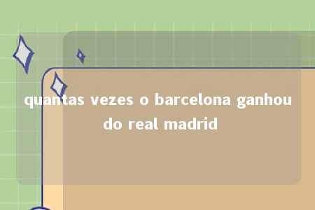 quantas vezes o barcelona ganhou do real madrid