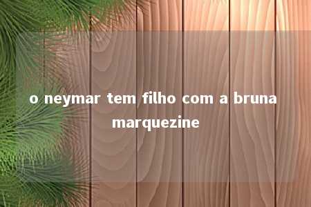 o neymar tem filho com a bruna marquezine