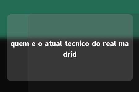 quem e o atual tecnico do real madrid