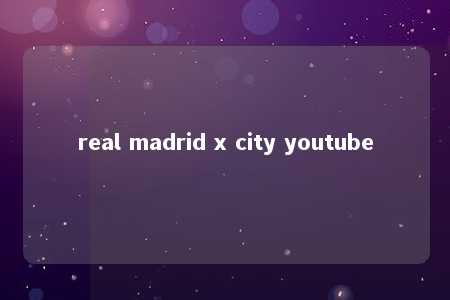 real madrid x city youtube