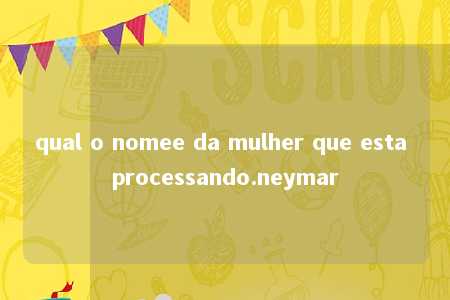 qual o nomee da mulher que esta processando.neymar