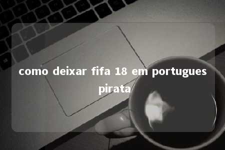 como deixar fifa 18 em portugues pirata