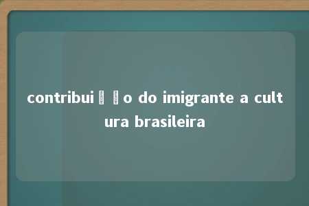 contribuição do imigrante a cultura brasileira