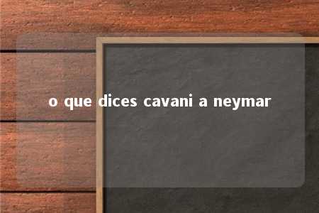 o que dices cavani a neymar