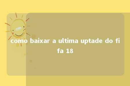 como baixar a ultima uptade do fifa 18