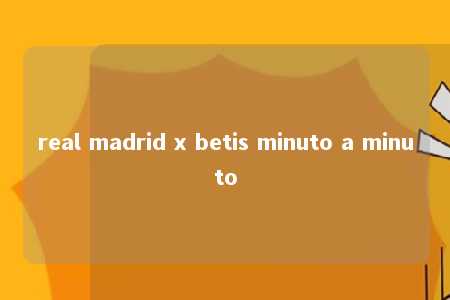 real madrid x betis minuto a minuto