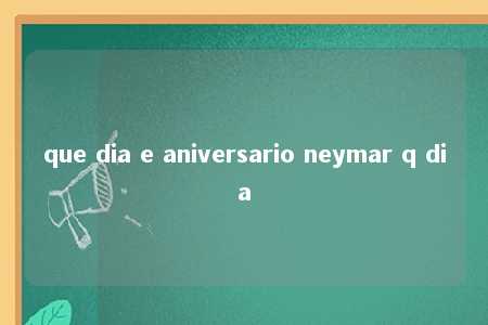 que dia e aniversario neymar q dia