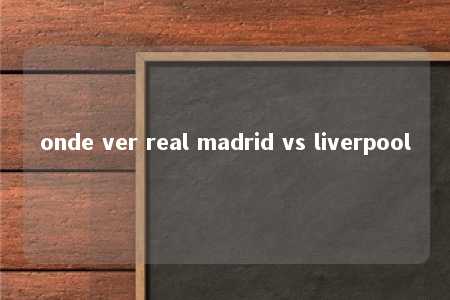 onde ver real madrid vs liverpool