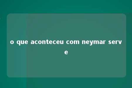 o que aconteceu com neymar serve