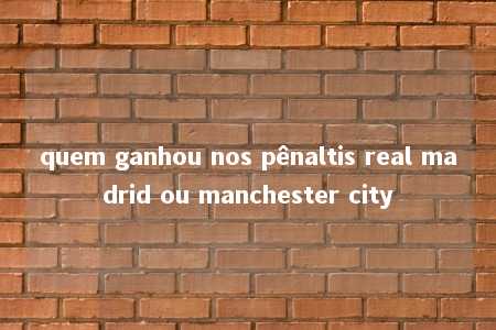 quem ganhou nos pênaltis real madrid ou manchester city