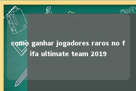 como ganhar jogadores raros no fifa ultimate team 2019