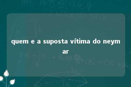 quem e a suposta vítima do neymar