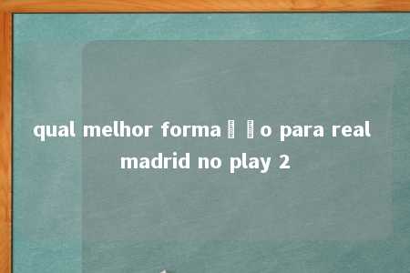 qual melhor formação para real madrid no play 2