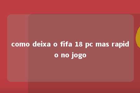 como deixa o fifa 18 pc mas rapido no jogo