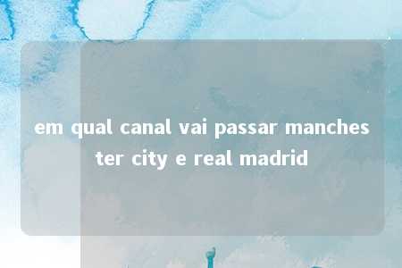 em qual canal vai passar manchester city e real madrid