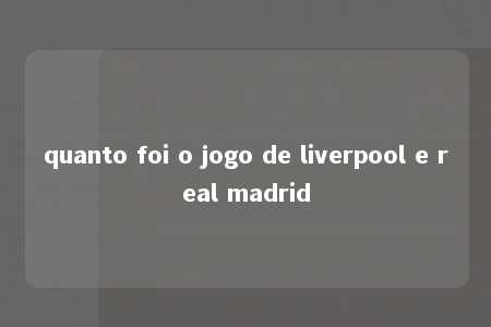 quanto foi o jogo de liverpool e real madrid