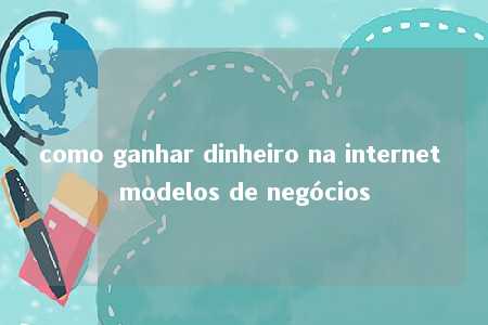 como ganhar dinheiro na internet modelos de negócios