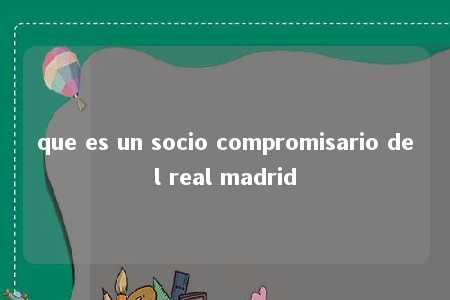 que es un socio compromisario del real madrid