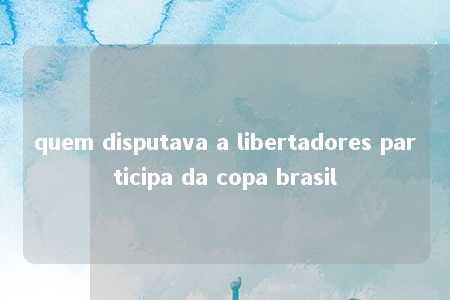 quem disputava a libertadores participa da copa brasil