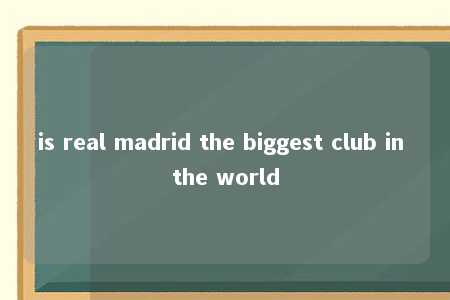 is real madrid the biggest club in the world