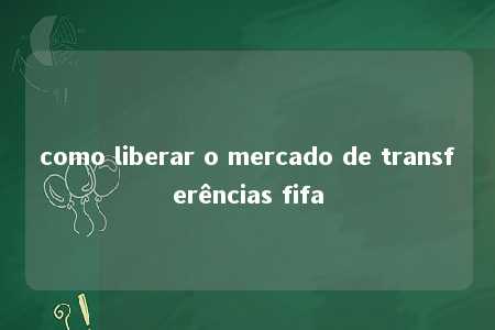 como liberar o mercado de transferências fifa