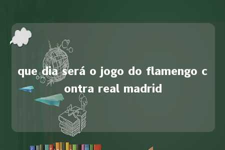 que dia será o jogo do flamengo contra real madrid