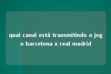 qual canal está transmitindo o jogo barcelona x real madrid