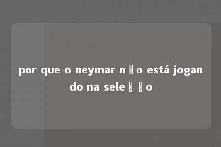 por que o neymar não está jogando na seleção