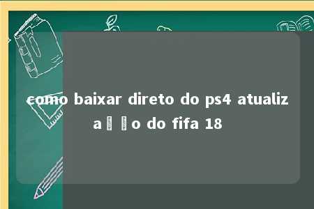 como baixar direto do ps4 atualização do fifa 18