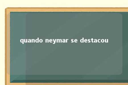 quando neymar se destacou