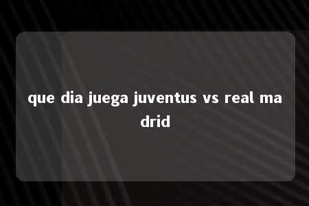 que dia juega juventus vs real madrid