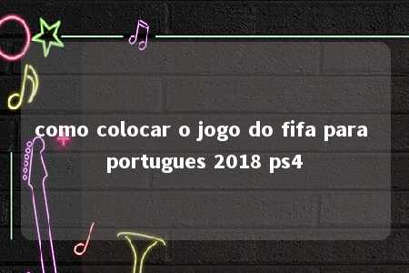 como colocar o jogo do fifa para portugues 2018 ps4