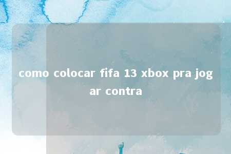 como colocar fifa 13 xbox pra jogar contra